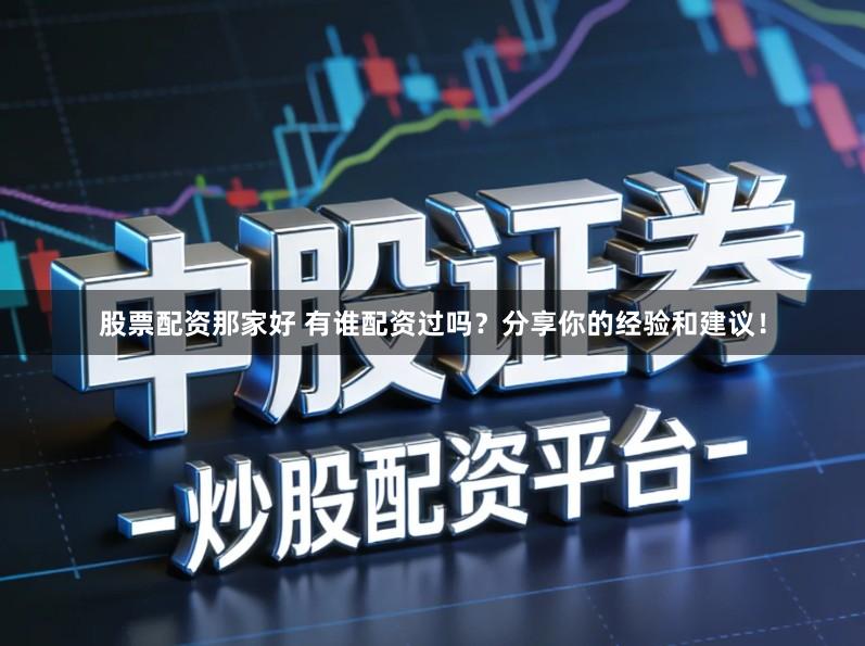 股票配资那家好 有谁配资过吗?分享你的经验和建议!