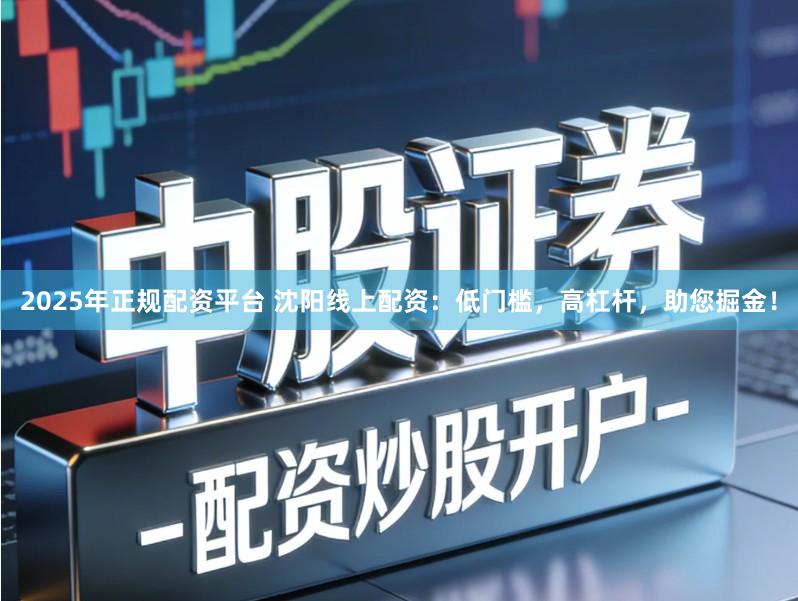2025年正规配资平台 沈阳线上配资:低门槛,高杠杆,助您掘金!