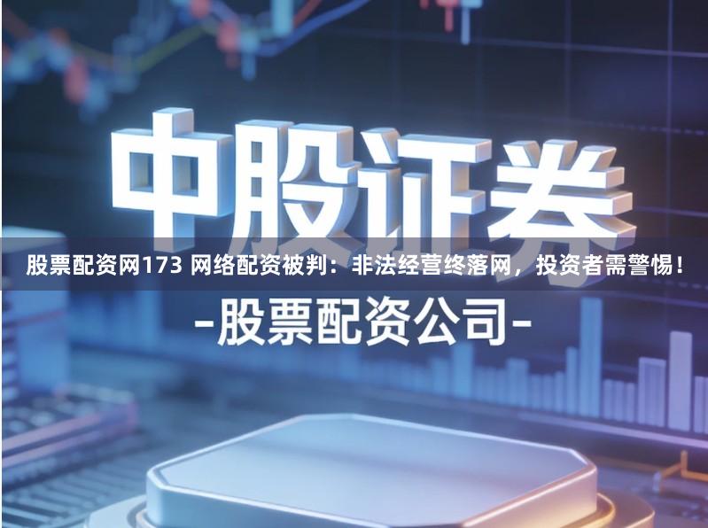 股票配资网173 网络配资被判:非法经营终落网,投资者需警惕!