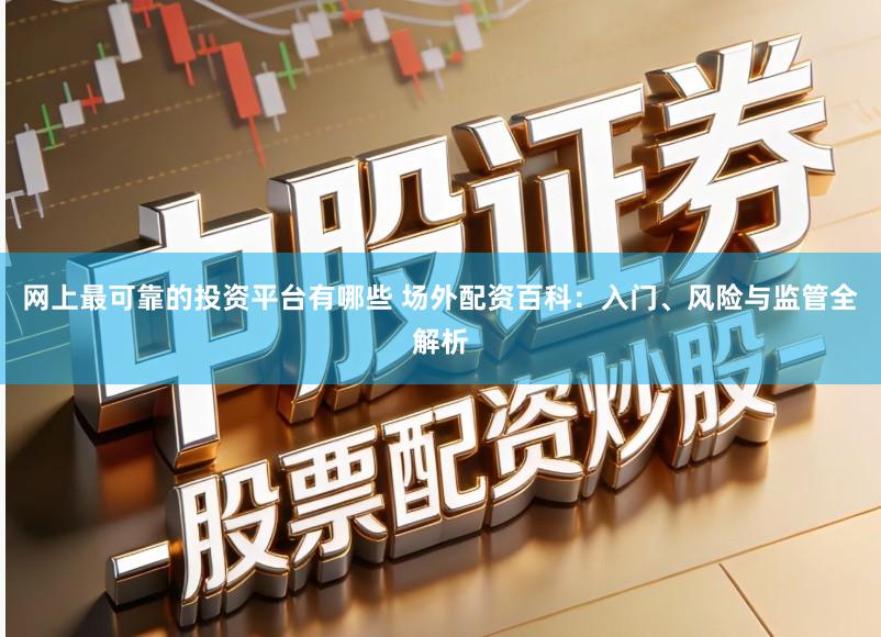 网上最可靠的投资平台有哪些 场外配资百科:入门、风险与监管全解析