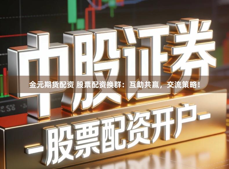 金元期货配资 股票配资换群:互助共赢,交流策略!