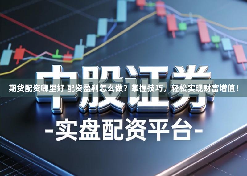 期货配资哪里好 配资盈利怎么做?掌握技巧,轻松实现财富增值!