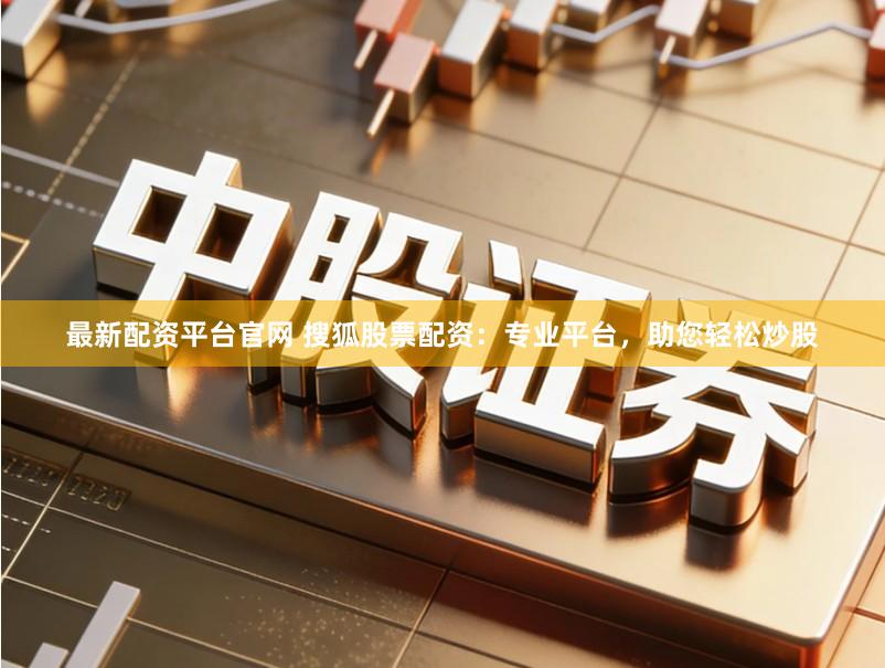 最新配资平台官网 搜狐股票配资：专业平台，助您轻松炒股