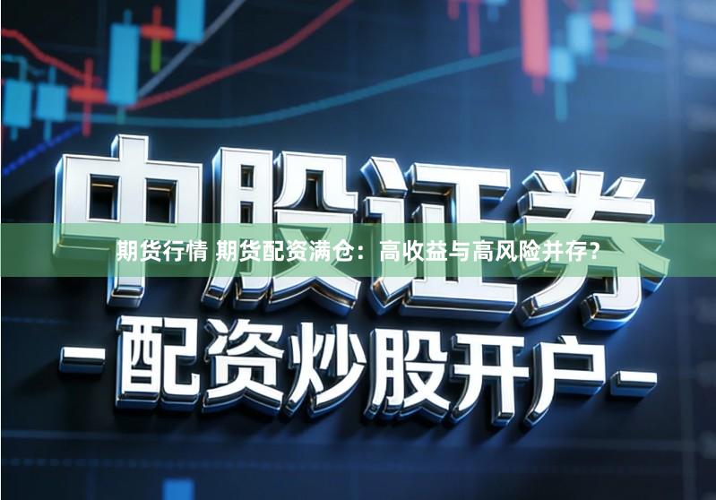 期货行情 期货配资满仓:高收益与高风险并存?