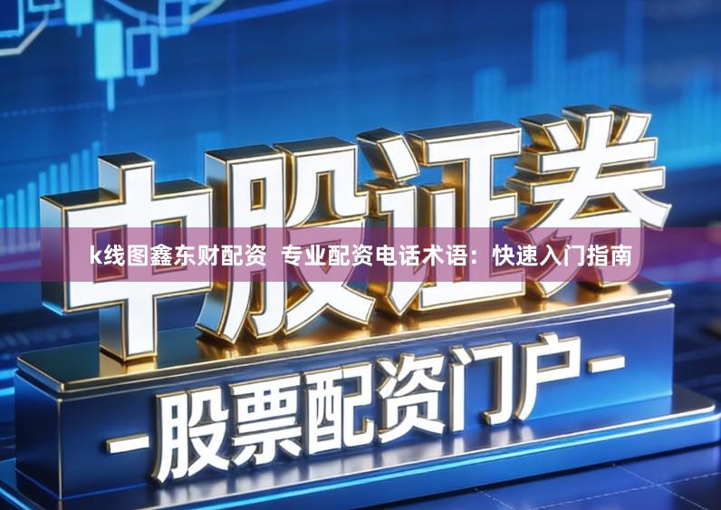 k线图鑫东财配资  专业配资电话术语：快速入门指南