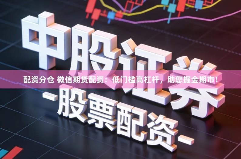 配资分仓 微信期货配资:低门槛高杠杆,助您掘金期市!