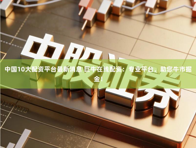 中国10大配资平台最新消息 巨牛在线配资:专业平台,助您牛市掘金!