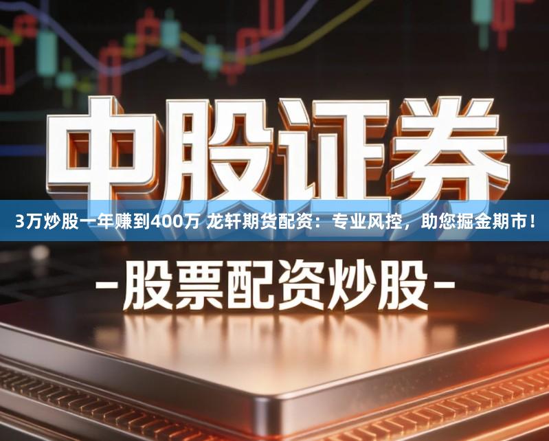 3万炒股一年赚到400万 龙轩期货配资：专业风控，助您掘金期市！