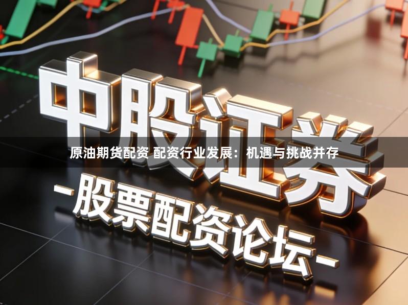 原油期货配资 配资行业发展：机遇与挑战并存