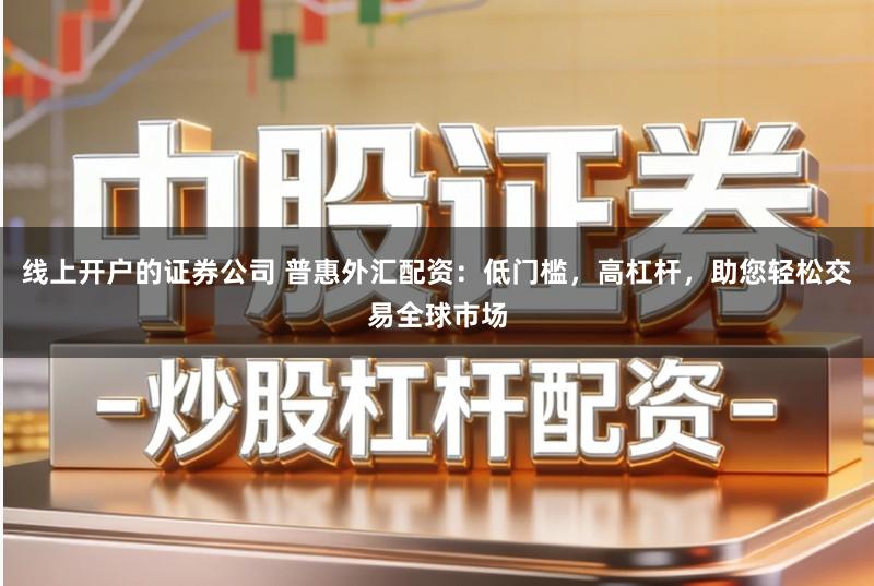 线上开户的证券公司 普惠外汇配资:低门槛,高杠杆,助您轻松交易全球市场