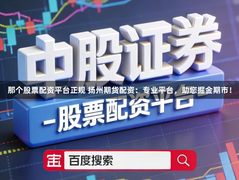 那个股票配资平台正规 扬州期货配资：专业平台，助您掘金期市！