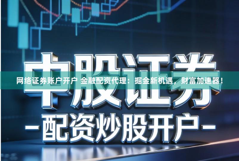 网络证券账户开户 金融配资代理:掘金新机遇,财富加速器!