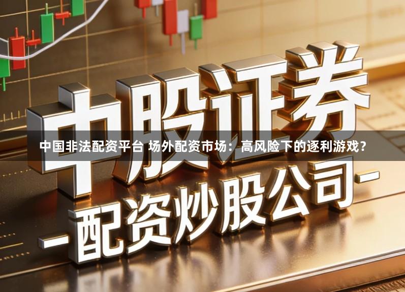 中国非法配资平台 场外配资市场:高风险下的逐利游戏?