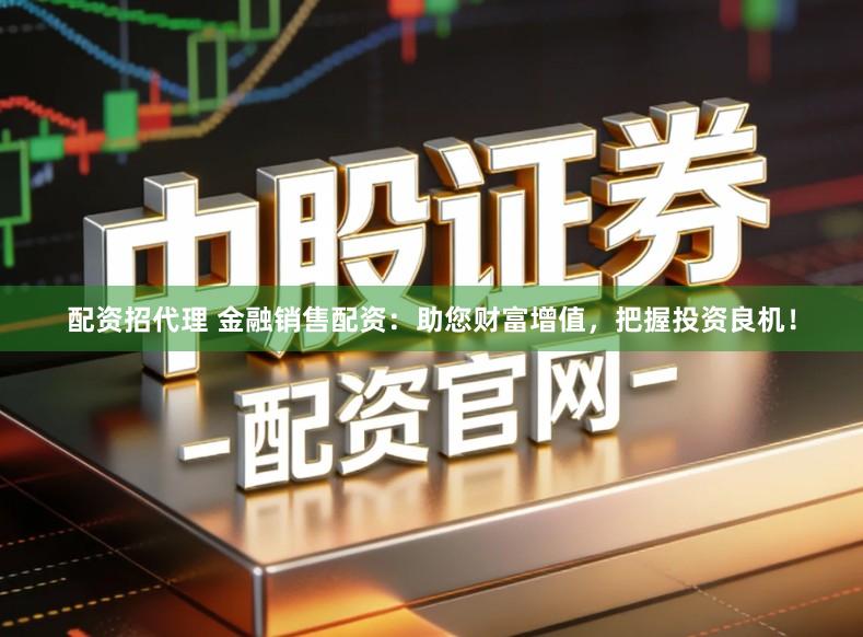配资招代理 金融销售配资：助您财富增值，把握投资良机！