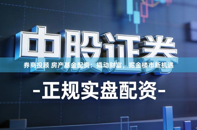 券商投顾 房产基金配资：撬动财富，掘金楼市新机遇
