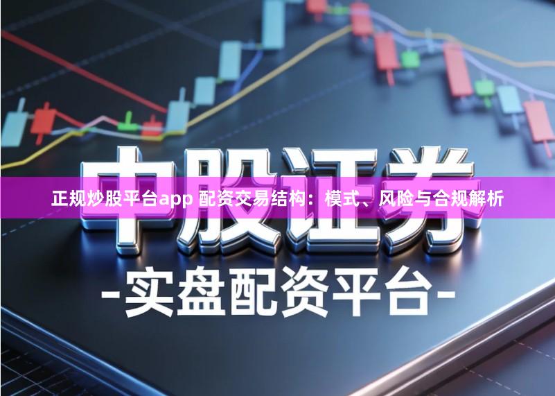 正规炒股平台app 配资交易结构:模式、风险与合规解析