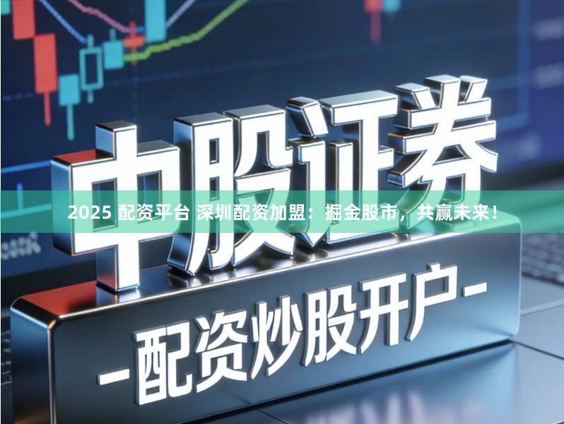 2025 配资平台 深圳配资加盟：掘金股市，共赢未来！
