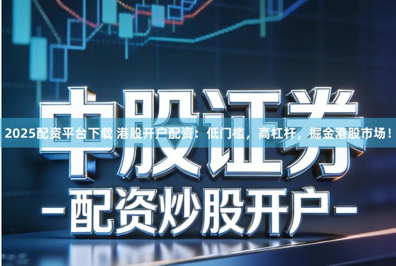 2025配资平台下载 港股开户配资:低门槛,高杠杆,掘金港股市场!