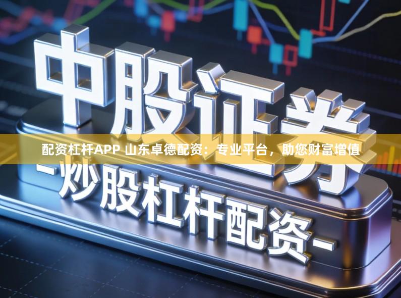 配资杠杆APP 山东卓德配资：专业平台，助您财富增值