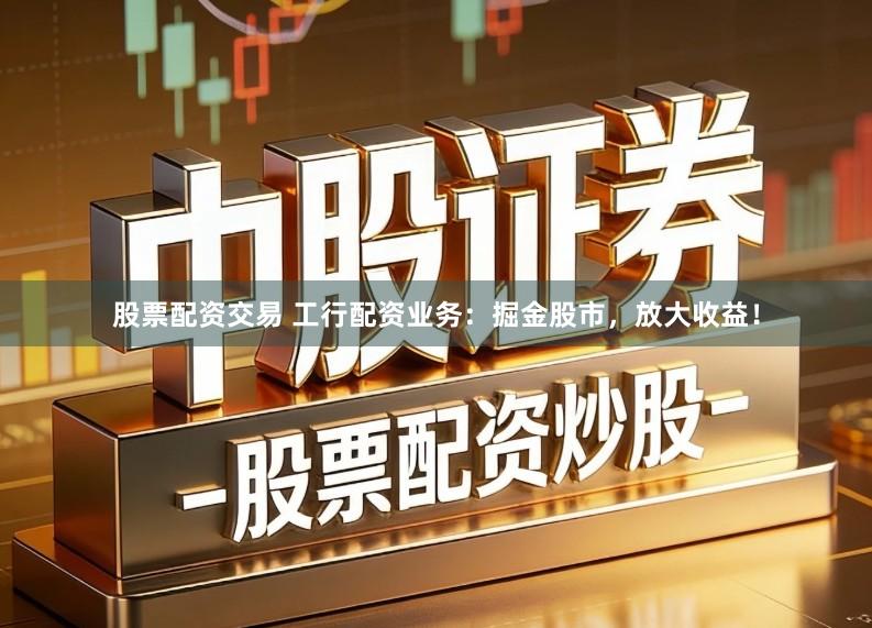 股票配资交易 工行配资业务：掘金股市，放大收益！