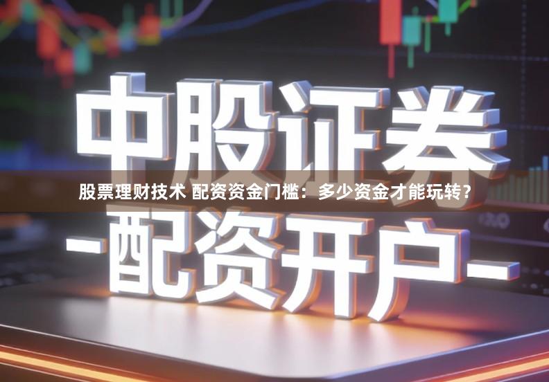股票理财技术 配资资金门槛：多少资金才能玩转？