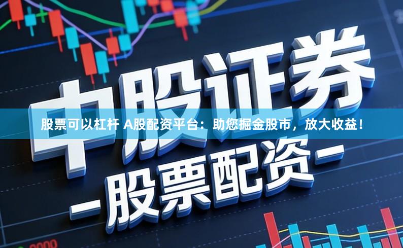 股票可以杠杆 A股配资平台：助您掘金股市，放大收益！