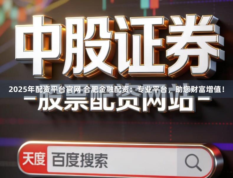 2025年配资平台官网 合肥金融配资：专业平台，助您财富增值！