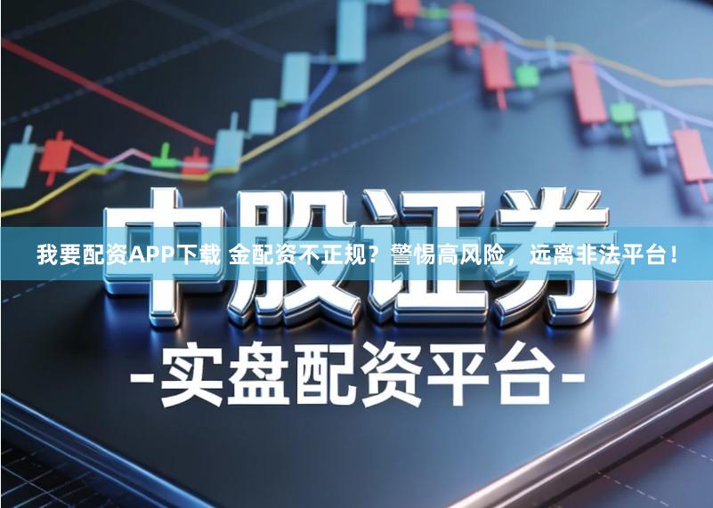 我要配资APP下载 金配资不正规?警惕高风险,远离非法平台!