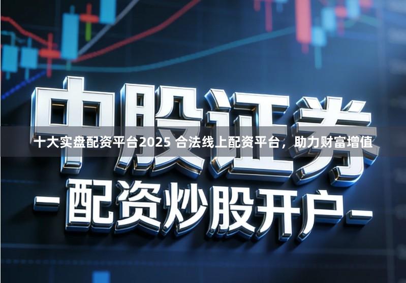 十大实盘配资平台2025 合法线上配资平台，助力财富增值