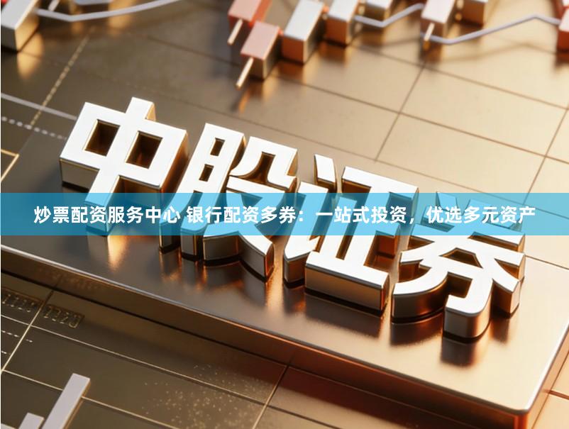 炒票配资服务中心 银行配资多券：一站式投资，优选多元资产