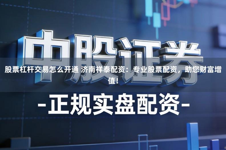 股票杠杆交易怎么开通 济南祥泰配资:专业股票配资,助您财富增值!