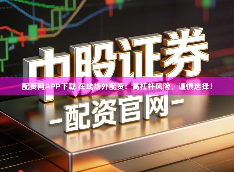 配资网APP下载 在线场外配资:高杠杆风险,谨慎选择!
