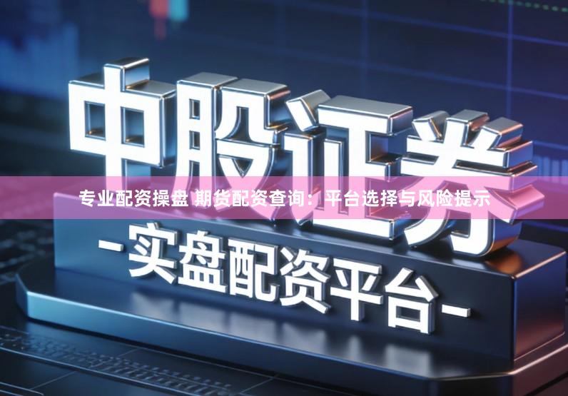 专业配资操盘 期货配资查询：平台选择与风险提示