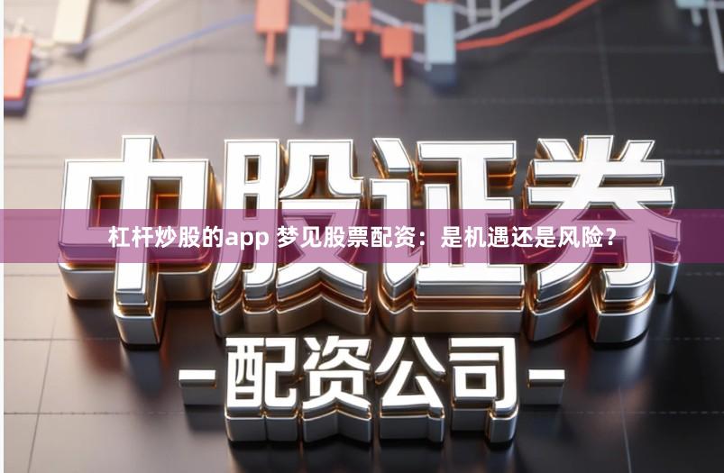 杠杆炒股的app 梦见股票配资:是机遇还是风险?