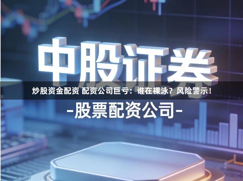 炒股资金配资 配资公司巨亏：谁在裸泳？风险警示！