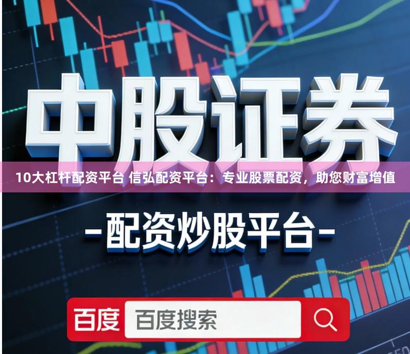 10大杠杆配资平台 信弘配资平台：专业股票配资，助您财富增值