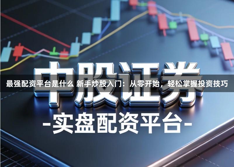 最强配资平台是什么 新手炒股入门:从零开始,轻松掌握投资技巧