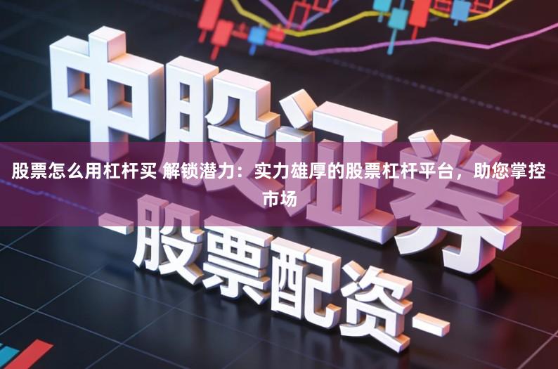 股票怎么用杠杆买 解锁潜力：实力雄厚的股票杠杆平台，助您掌控市场