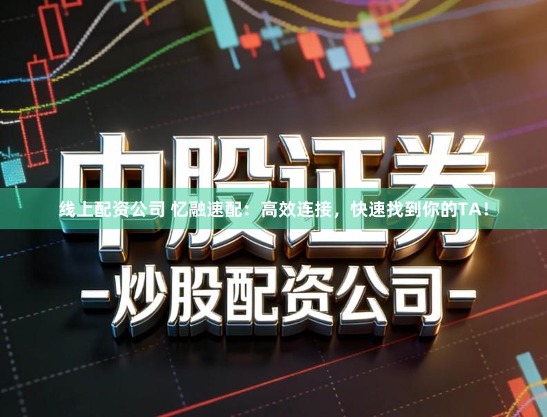 线上配资公司 忆融速配:高效连接,快速找到你的TA!