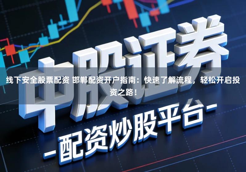 线下安全股票配资 邯郸配资开户指南：快速了解流程，轻松开启投资之路！