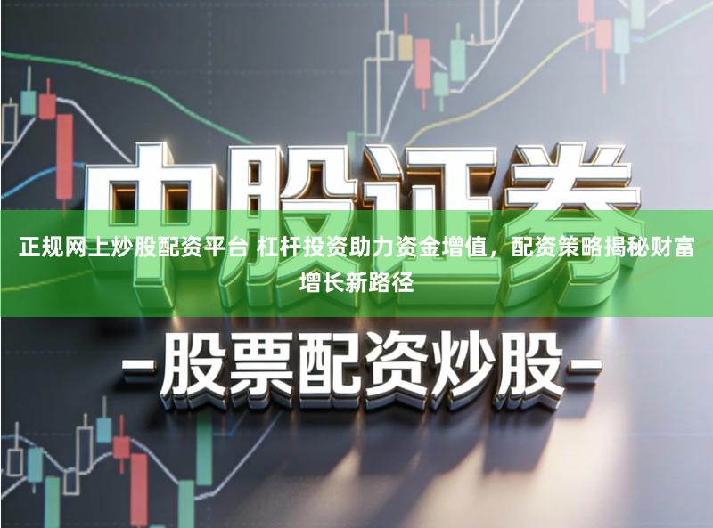 正规网上炒股配资平台 杠杆投资助力资金增值，配资策略揭秘财富增长新路径