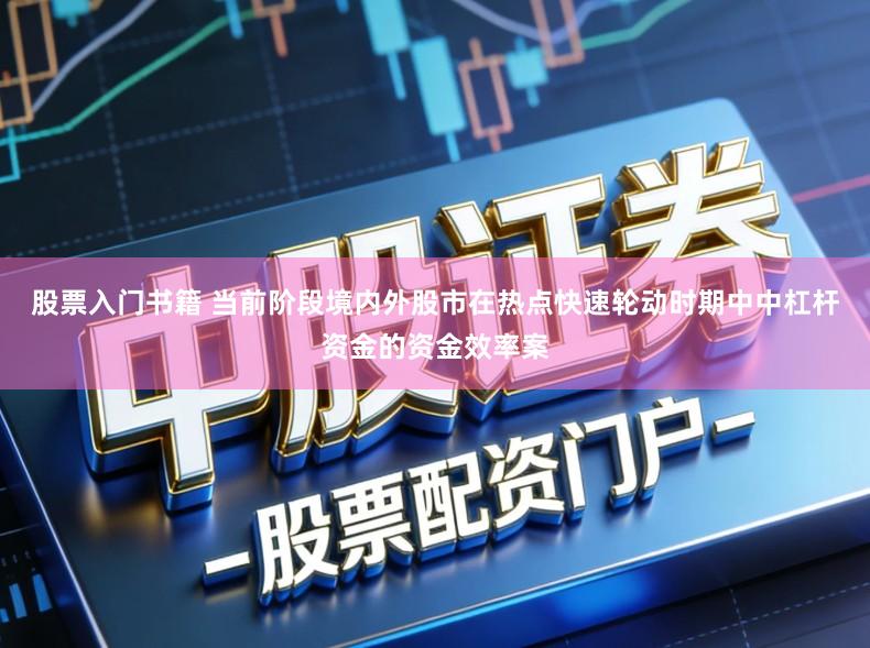 股票入门书籍 当前阶段境内外股市在热点快速轮动时期中中杠杆资金的资金效率案