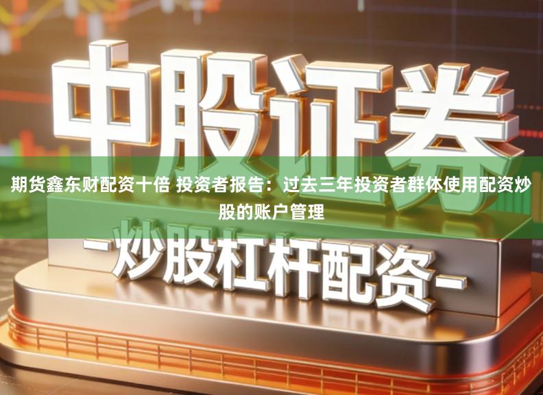 期货鑫东财配资十倍 投资者报告：过去三年投资者群体使用配资炒股的账户管理