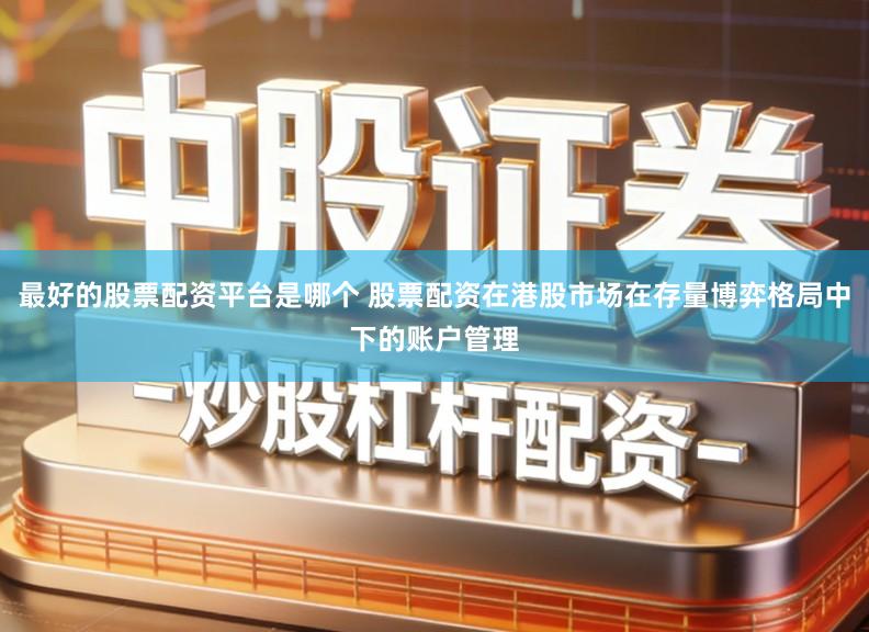 最好的股票配资平台是哪个 股票配资在港股市场在存量博弈格局中下的账户管理