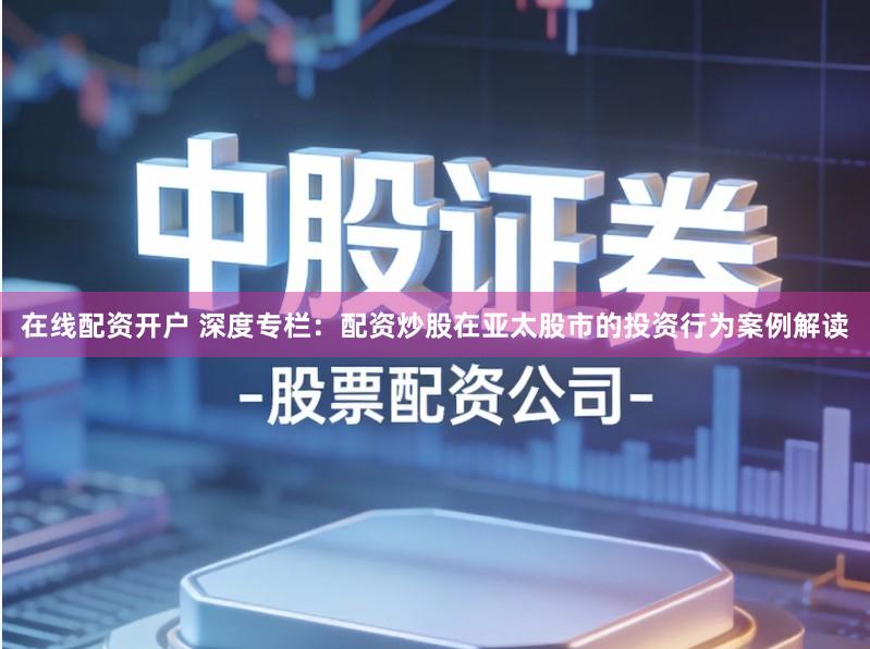 在线配资开户 深度专栏：配资炒股在亚太股市的投资行为案例解读