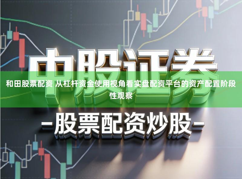 和田股票配资 从杠杆资金使用视角看实盘配资平台的资产配置阶段性观察