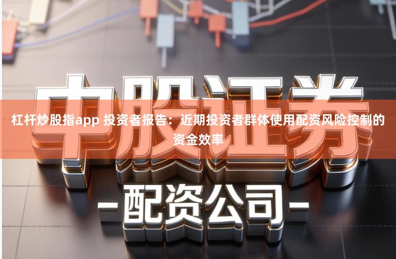 杠杆炒股指app 投资者报告:近期投资者群体使用配资风险控制的资金效率