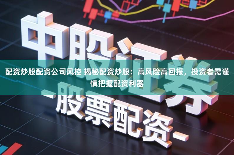 配资炒股配资公司风控 揭秘配资炒股:高风险高回报,投资者需谨慎把握配资利器