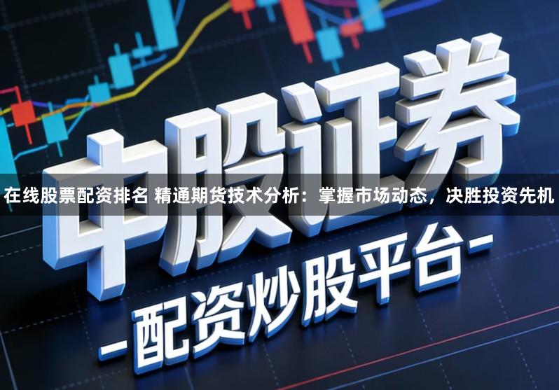 在线股票配资排名 精通期货技术分析：掌握市场动态，决胜投资先机