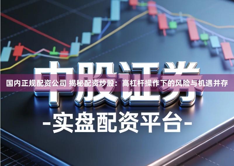 国内正规配资公司 揭秘配资炒股：高杠杆操作下的风险与机遇并存